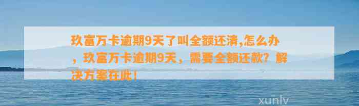 玖富万卡逾期9天了叫全额还清,怎么办，玖富万卡逾期9天，需要全额还款？解决方案在此！