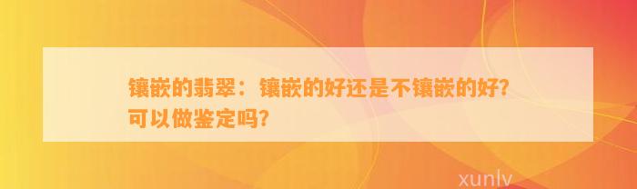 镶嵌的翡翠：镶嵌的好还是不镶嵌的好？可以做鉴定吗？