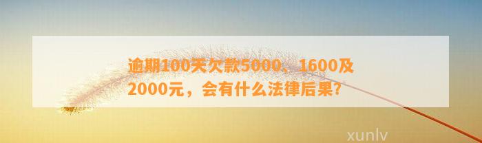 逾期100天欠款5000、1600及2000元，会有什么法律后果？