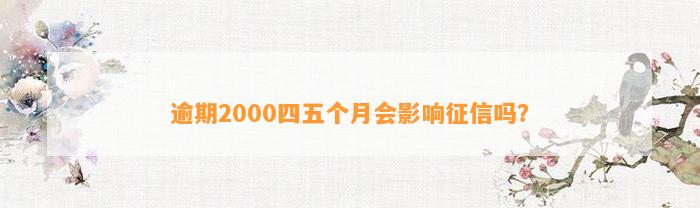 逾期2000四五个月会影响征信吗？