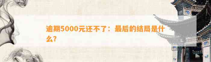 逾期5000元还不了：最后的结局是什么？