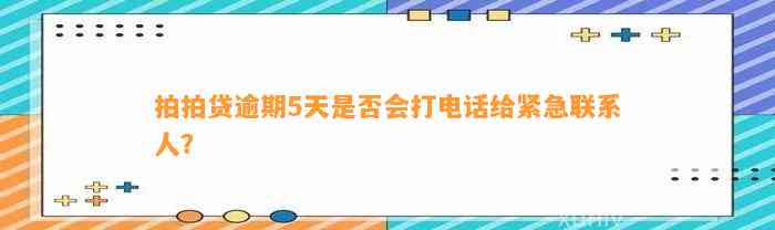 拍拍贷逾期5天是否会打电话给紧急联系人？