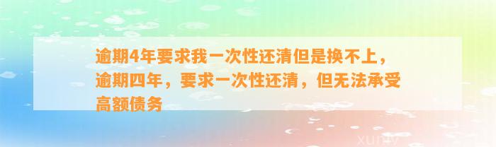 逾期4年要求我一次性还清但是换不上，逾期四年，要求一次性还清，但无法承受高额债务