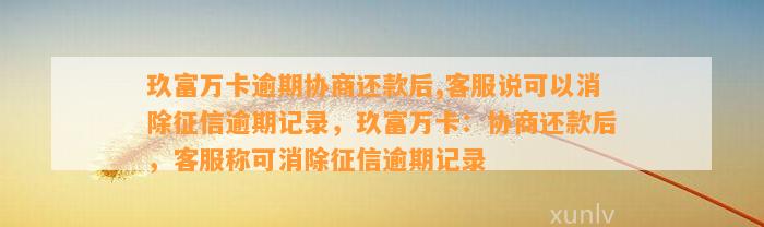 玖富万卡逾期协商还款后,客服说可以消除征信逾期记录，玖富万卡：协商还款后，客服称可消除征信逾期记录