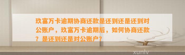 玖富万卡逾期协商还款是还到还是还到对公账户，玖富万卡逾期后，如何协商还款？是还到还是对公账户？