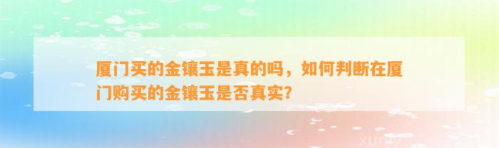 厦门买的金镶玉是真的吗，怎样判断在厦门购买的金镶玉是不是真实？