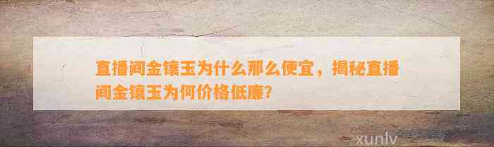 直播间金镶玉为什么那么便宜，揭秘直播间金镶玉为何价格低廉？