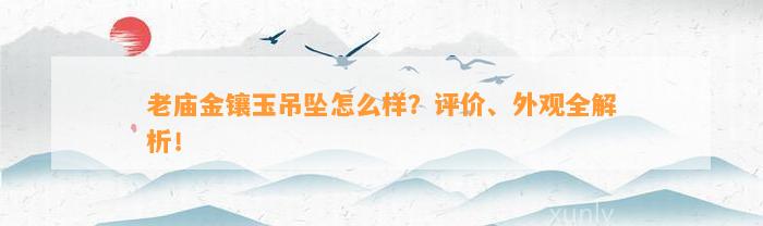 老庙金镶玉吊坠怎么样？评价、外观全解析！