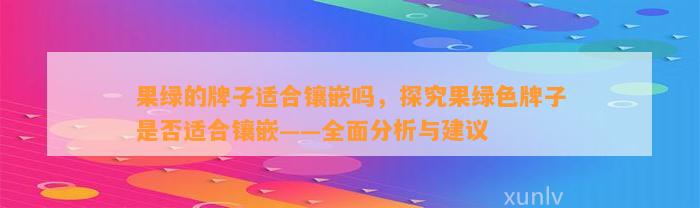 果绿的牌子适合镶嵌吗，探究果绿色牌子是不是适合镶嵌——全面分析与建议