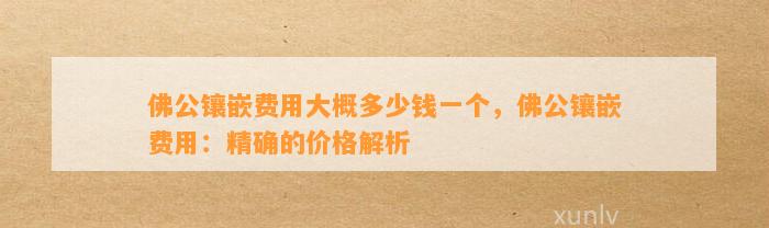 佛公镶嵌费用大概多少钱一个，佛公镶嵌费用：精确的价格解析