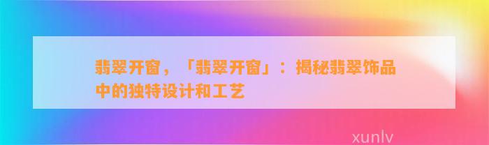 翡翠开窗，「翡翠开窗」：揭秘翡翠饰品中的特别设计和工艺