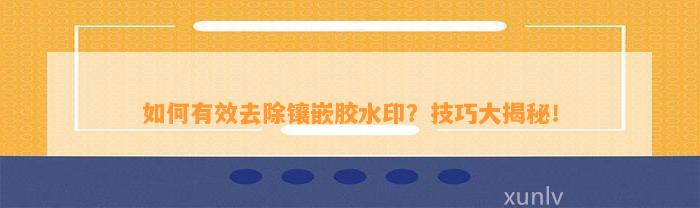 怎样有效去除镶嵌胶水印？技巧大揭秘！