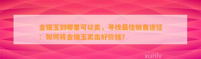 金镶玉到哪里可以卖，寻找最佳销售途径：怎样将金镶玉卖出好价钱？