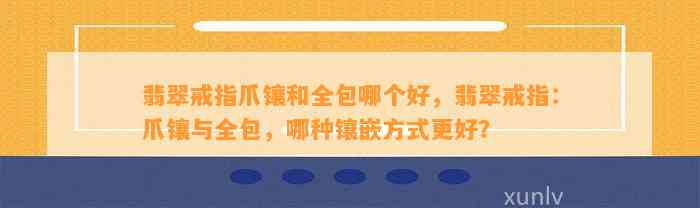 翡翠戒指爪镶和全包哪个好，翡翠戒指：爪镶与全包，哪种镶嵌方法更好？