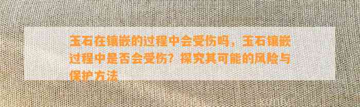 玉石在镶嵌的期间会受伤吗，玉石镶嵌期间是不是会受伤？探究其可能的风险与保护方法