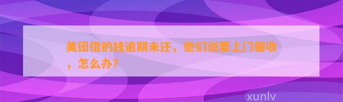 美团借的钱逾期未还，他们说要上门催收，怎么办？