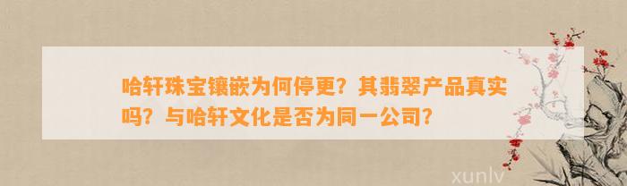 哈轩珠宝镶嵌为何停更？其翡翠产品真实吗？与哈轩文化是不是为同一公司？