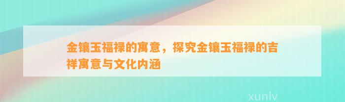 金镶玉福禄的寓意，探究金镶玉福禄的吉祥寓意与文化内涵