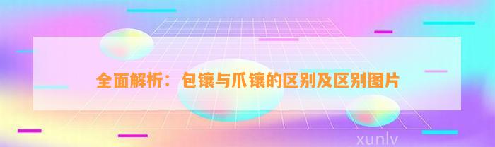 全面解析：包镶与爪镶的区别及区别图片