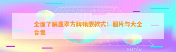 全面熟悉墨翠方牌镶嵌款式：图片与大全合集