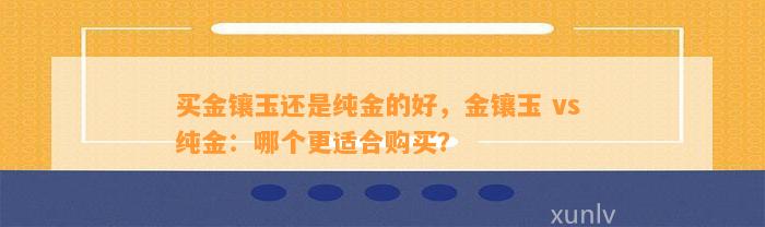 买金镶玉还是纯金的好，金镶玉 vs 纯金：哪个更适合购买？