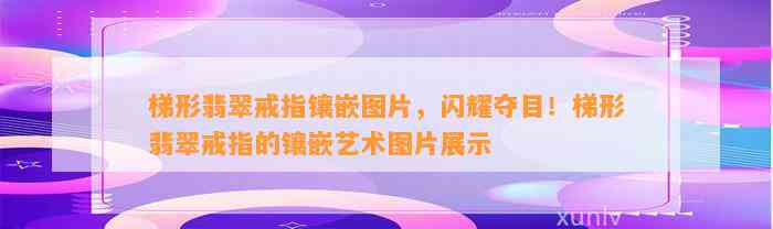 梯形翡翠戒指镶嵌图片，闪耀夺目！梯形翡翠戒指的镶嵌艺术图片展示