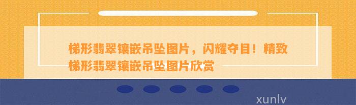 梯形翡翠镶嵌吊坠图片，闪耀夺目！精致梯形翡翠镶嵌吊坠图片欣赏