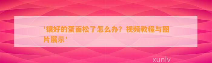 '镶好的蛋面松了怎么办？视频教程与图片展示'