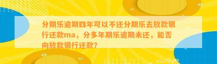 分期乐逾期四年可以不还分期乐去放款银行还款ma，分多年期乐逾期未还，能否向放款银行还款？