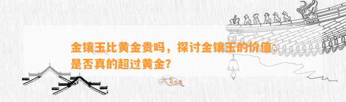 金镶玉比黄金贵吗，探讨金镶玉的价值：是不是真的超过黄金？