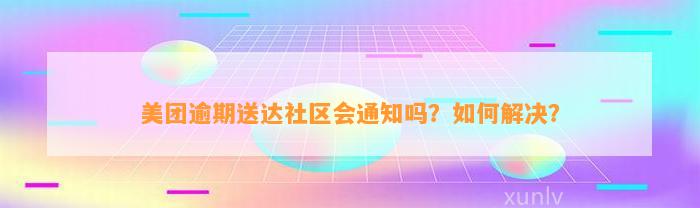 美团逾期送达社区会通知吗？如何解决？