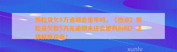 微粒贷欠5万逾期会坐牢吗，【热点】微粒贷欠款5万元逾期未还会被判刑吗？法律解析在此！