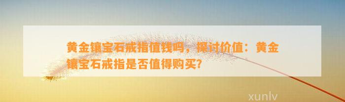 黄金镶宝石戒指值钱吗，探讨价值：黄金镶宝石戒指是不是值得购买？