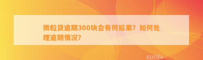 微粒贷逾期300块会有何后果？如何处理逾期情况？