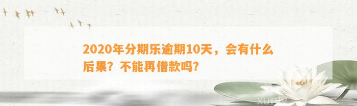 2020年分期乐逾期10天，会有什么后果？不能再借款吗？