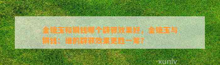 金镶玉和铜钱哪个辟邪效果好，金镶玉与铜钱：谁的辟邪效果更胜一筹？