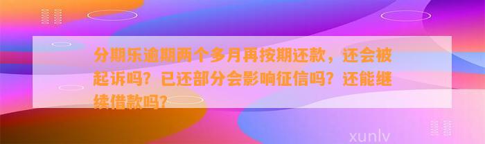 分期乐逾期两个多月再按期还款，还会被起诉吗？已还部分会影响征信吗？还能继续借款吗？