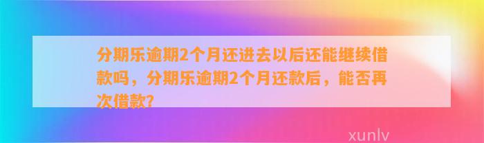 分期乐逾期2个月还进去以后还能继续借款吗，分期乐逾期2个月还款后，能否再次借款？