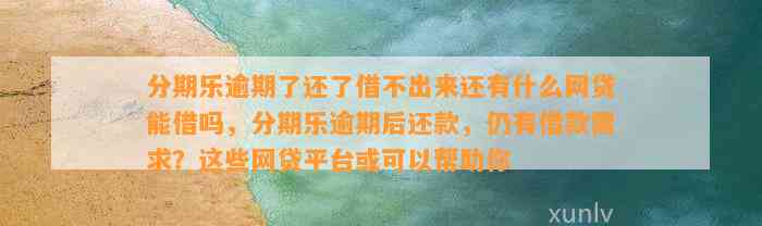 分期乐逾期了还了借不出来还有什么网贷能借吗，分期乐逾期后还款，仍有借款需求？这些网贷平台或可以帮助你