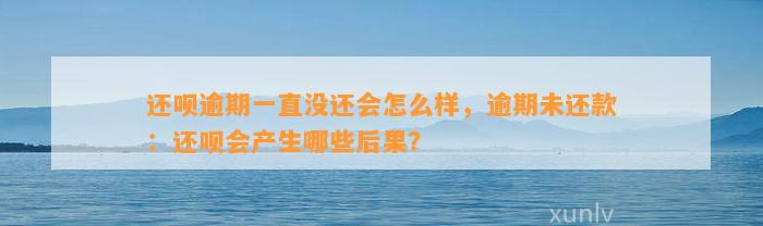 还呗逾期一直没还会怎么样，逾期未还款：还呗会产生哪些后果？