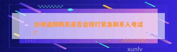 还呗逾期两天是否会拨打紧急联系人电话？