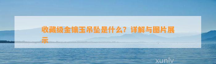 收藏级金镶玉吊坠是什么？详解与图片展示