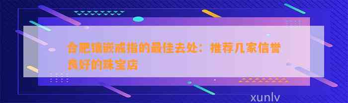 合肥镶嵌戒指的最佳去处：推荐几家信誉良好的珠宝店