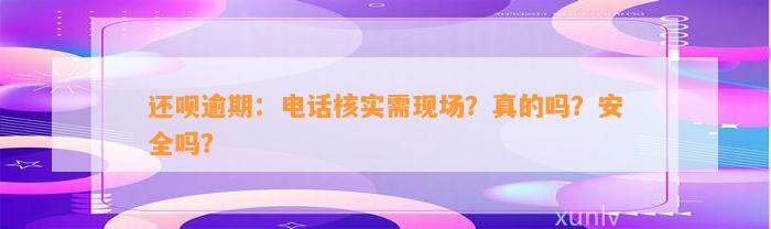 还呗逾期：电话核实需现场？真的吗？安全吗？