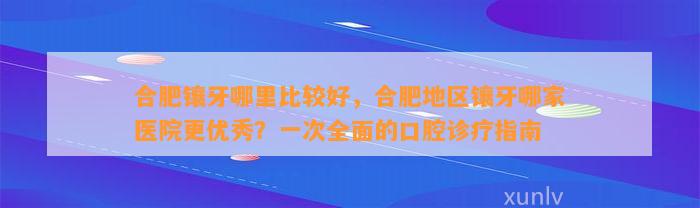 合肥镶牙哪里比较好，合肥地区镶牙哪家医院更优秀？一次全面的口腔诊疗指南