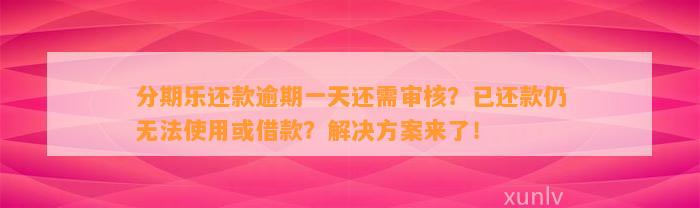 分期乐还款逾期一天还需审核？已还款仍无法使用或借款？解决方案来了！