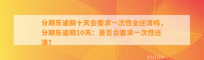 分期乐逾期十天会要求一次性全还清吗，分期乐逾期10天：是否会要求一次性还清？