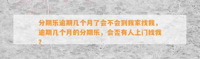 分期乐逾期几个月了会不会到我家找我，逾期几个月的分期乐，会否有人上门找我？