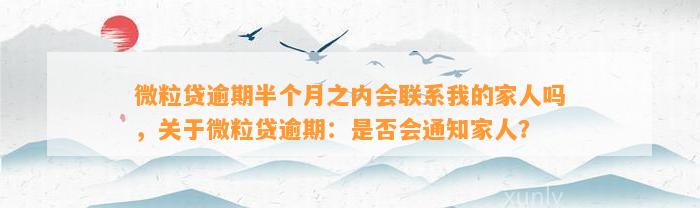 微粒贷逾期半个月之内会联系我的家人吗，关于微粒贷逾期：是否会通知家人？