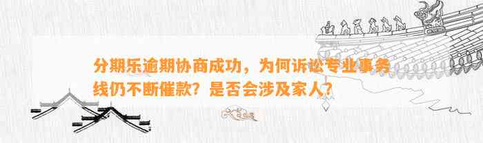 分期乐逾期协商成功，为何诉讼专业事务线仍不断催款？是否会涉及家人？